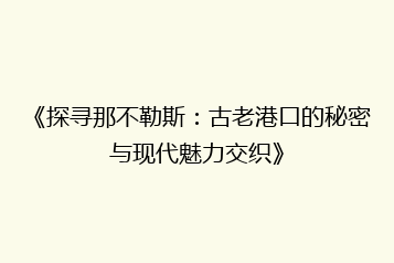 《探寻那不勒斯:古老港口的秘密与现代魅力交织》