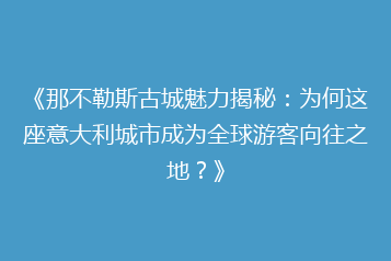 《那不勒斯古城魅力揭秘:为何这座意大利城市成为全球游客向往之地?》