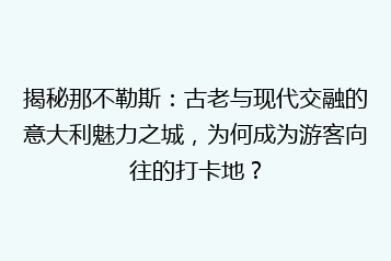 揭秘那不勒斯：古老与现代交融的意大利魅力之城，为何成为游客向往的打卡地？