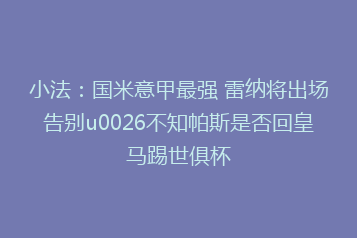 小法:国米意甲最强 雷纳将出场告别u0026不知帕斯是否回皇马踢世俱杯