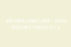 《那不勒斯古城魅力揭秘：为何这里成为意大利旅游新宠？》