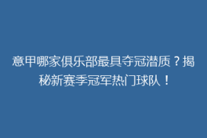 意甲哪家俱乐部最具夺冠潜质？揭秘新赛季冠军热门球队！