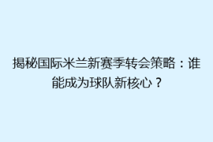 揭秘国际米兰新赛季转会策略：谁能成为球队新核心？