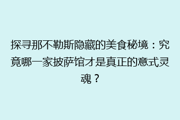 探寻那不勒斯隐藏的美食秘境：究竟哪一家披萨馆才是真正的意式灵魂？