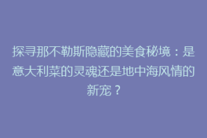 探寻那不勒斯隐藏的美食秘境：是意大利菜的灵魂还是地中海风情的新宠？