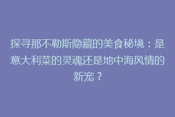 探寻那不勒斯隐藏的美食秘境:是意大利菜的灵魂还是地中海风情的新宠?