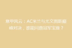 意甲风云：AC米兰与尤文图斯巅峰对决，谁能问鼎冠军宝座？