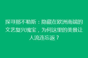 探寻那不勒斯：隐藏在欧洲南端的文艺复兴瑰宝，为何这里的美景让人流连忘返？