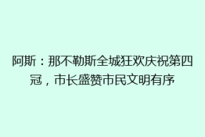阿斯：那不勒斯全城狂欢庆祝第四冠，市长盛赞市民文明有序