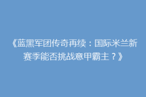 《蓝黑军团传奇再续：国际米兰新赛季能否挑战意甲霸主？》