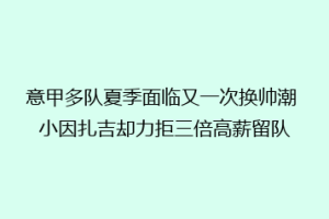 意甲多队夏季面临又一次换帅潮 小因扎吉却力拒三倍高薪留队