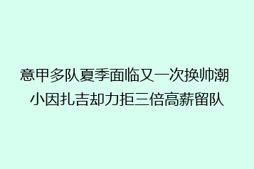 意甲多队夏季面临又一次换帅潮 小因扎吉却力拒三倍高薪留队