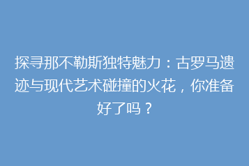 探寻那不勒斯独特魅力:古罗马遗迹与现代艺术碰撞的火花,你准备好了吗?