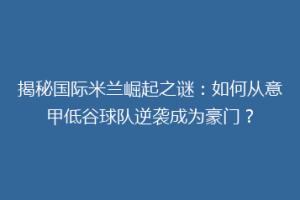 揭秘国际米兰崛起之谜：如何从意甲低谷球队逆袭成为豪门？