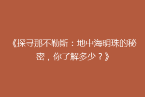 《探寻那不勒斯：地中海明珠的秘密，你了解多少？》