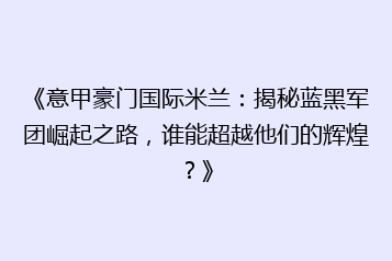 《意甲豪门国际米兰:揭秘蓝黑军团崛起之路,谁能超越他们的辉煌?》
