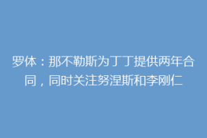 罗体：那不勒斯为丁丁提供两年合同，同时关注努涅斯和李刚仁
