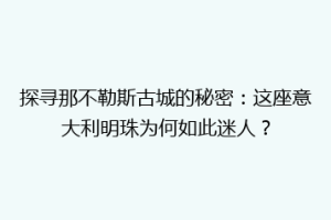 探寻那不勒斯古城的秘密：这座意大利明珠为何如此迷人？