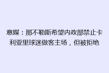 意媒:那不勒斯希望内政部禁止卡利亚里球迷做客主场,但被拒绝