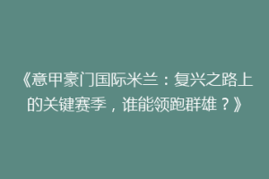 《意甲豪门国际米兰：复兴之路上的关键赛季，谁能领跑群雄？》