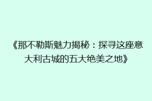 《那不勒斯魅力揭秘：探寻这座意大利古城的五大绝美之地》
