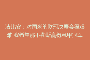 法比安：对国米的欧冠决赛会很艰难 我希望那不勒斯赢得意甲冠军