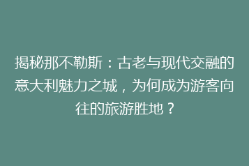 揭秘那不勒斯:古老与现代交融的意大利魅力之城,为何成为游客向往的旅游胜地?