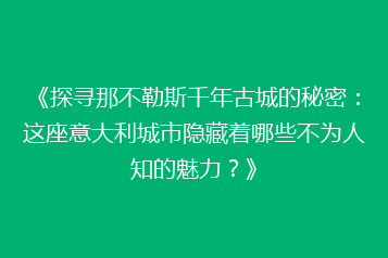 《探寻那不勒斯千年古城的秘密:这座意大利城市隐藏着哪些不为人知的魅力?》