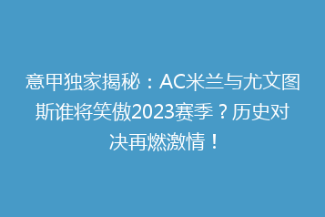 意甲独家揭秘:AC米兰与尤文图斯谁将笑傲2023赛季?历史对决再燃激情!
