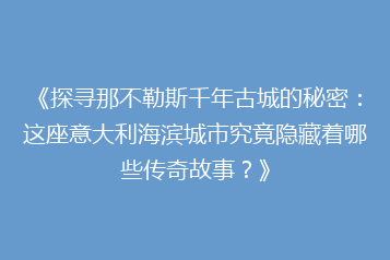 《探寻那不勒斯千年古城的秘密:这座意大利海滨城市究竟隐藏着哪些传奇故事?》