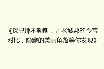 《探寻那不勒斯:古老城邦的今昔对比,隐藏的美丽角落等你发现》