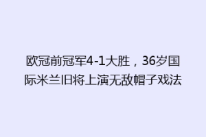 欧冠前冠军4-1大胜，36岁国际米兰旧将上演无敌帽子戏法