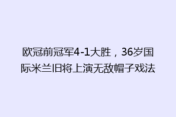 欧冠前冠军4-1大胜,36岁国际米兰旧将上演无敌帽子戏法