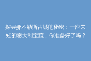 探寻那不勒斯古城的秘密：一座未知的意大利宝藏，你准备好了吗？
