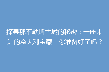 探寻那不勒斯古城的秘密:一座未知的意大利宝藏,你准备好了吗?