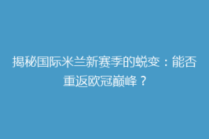 揭秘国际米兰新赛季的蜕变：能否重返欧冠巅峰？