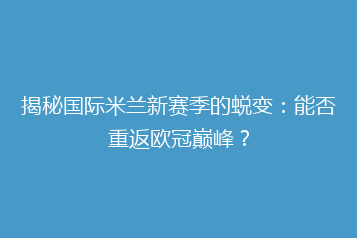 揭秘国际米兰新赛季的蜕变:能否重返欧冠巅峰?