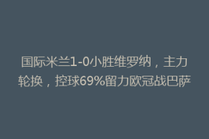 国际米兰1-0小胜维罗纳，主力轮换，控球69%留力欧冠战巴萨