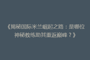 《揭秘国际米兰崛起之路：是哪位神秘教练助其重返巅峰？》