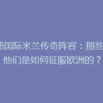 揭秘国际米兰传奇阵容：那些年，他们是如何征服欧洲的？