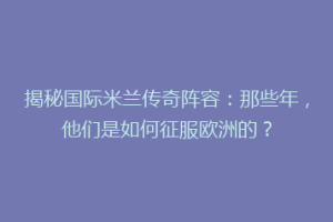揭秘国际米兰传奇阵容：那些年，他们是如何征服欧洲的？