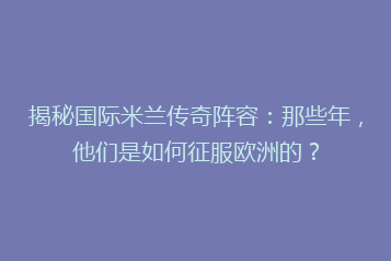 揭秘国际米兰传奇阵容:那些年,他们是如何征服欧洲的?