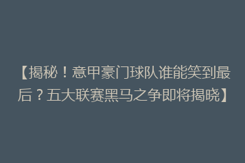 【揭秘！意甲豪门球队谁能笑到最后？五大联赛黑马之争即将揭晓】