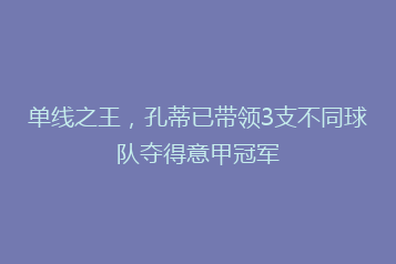 单线之王,孔蒂已带领3支不同球队夺得意甲冠军