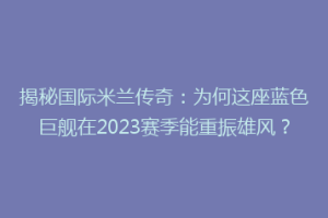 揭秘国际米兰传奇：为何这座蓝色巨舰在2023赛季能重振雄风？