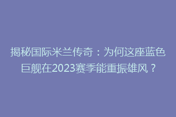 揭秘国际米兰传奇:为何这座蓝色巨舰在2023赛季能重振雄风?