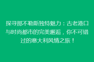 探寻那不勒斯独特魅力：古老港口与时尚都市的完美邂逅，你不可错过的意大利风情之旅！