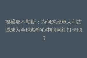 揭秘那不勒斯：为何这座意大利古城成为全球游客心中的网红打卡地？