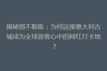 揭秘那不勒斯:为何这座意大利古城成为全球游客心中的网红打卡地?