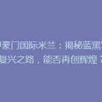 意甲豪门国际米兰：揭秘蓝黑军团复兴之路，能否再创辉煌？